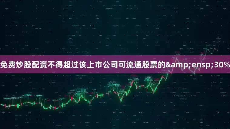 免费炒股配资不得超过该上市公司可流通股票的 30%