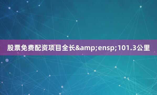 股票免费配资项目全长 101.3公里