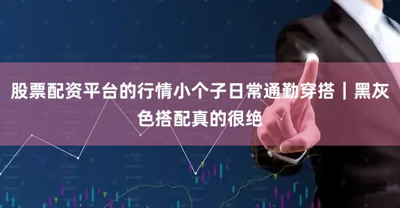 股票配资平台的行情小个子日常通勤穿搭｜黑灰色搭配真的很绝