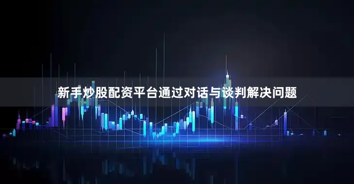 新手炒股配资平台通过对话与谈判解决问题