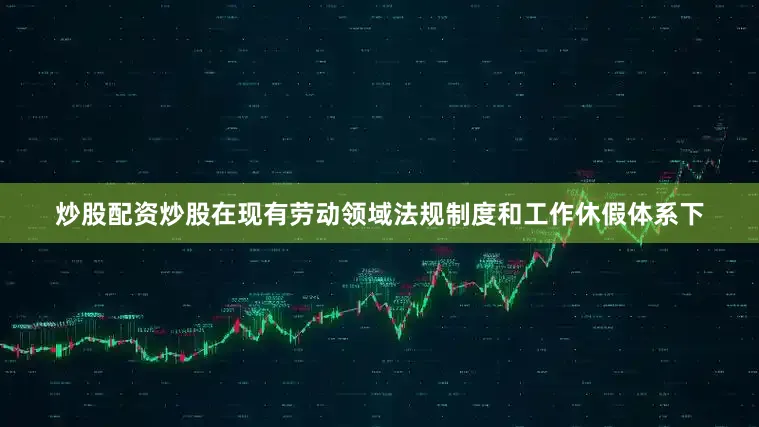 炒股配资炒股在现有劳动领域法规制度和工作休假体系下