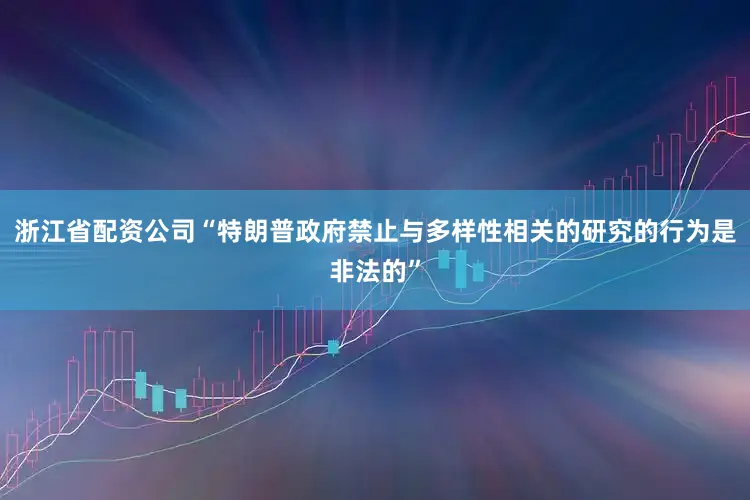 浙江省配资公司“特朗普政府禁止与多样性相关的研究的行为是非法的”