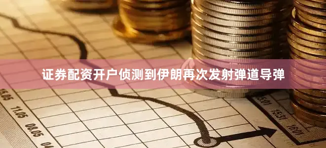 证券配资开户侦测到伊朗再次发射弹道导弹