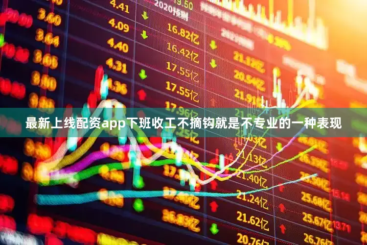 最新上线配资app下班收工不摘钩就是不专业的一种表现