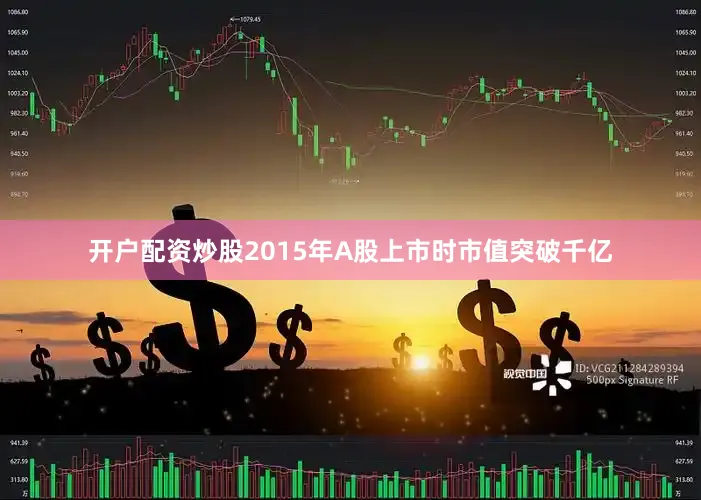 开户配资炒股2015年A股上市时市值突破千亿