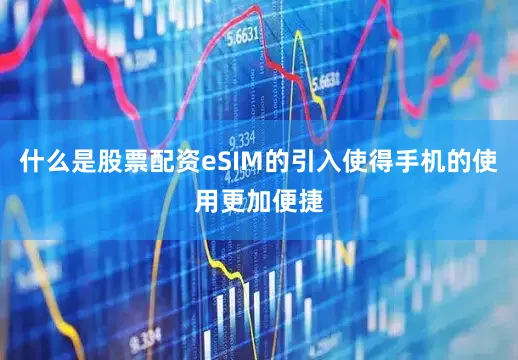 什么是股票配资eSIM的引入使得手机的使用更加便捷