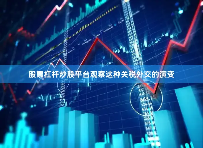 股票杠杆炒股平台观察这种关税外交的演变