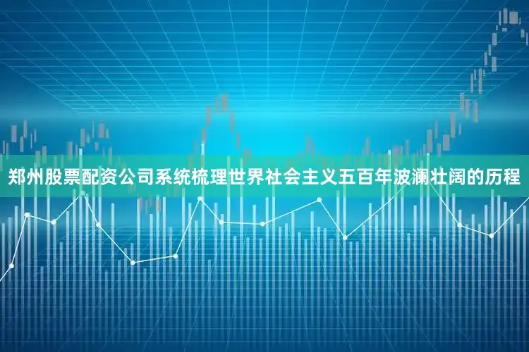 郑州股票配资公司系统梳理世界社会主义五百年波澜壮阔的历程