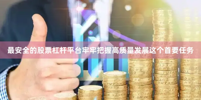 最安全的股票杠杆平台牢牢把握高质量发展这个首要任务