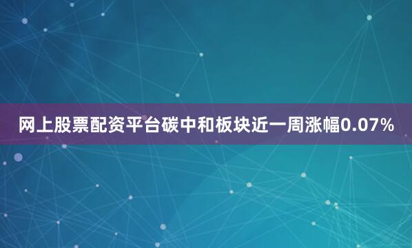 网上股票配资平台碳中和板块近一周涨幅0.07%