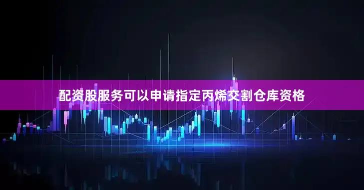 配资股服务可以申请指定丙烯交割仓库资格