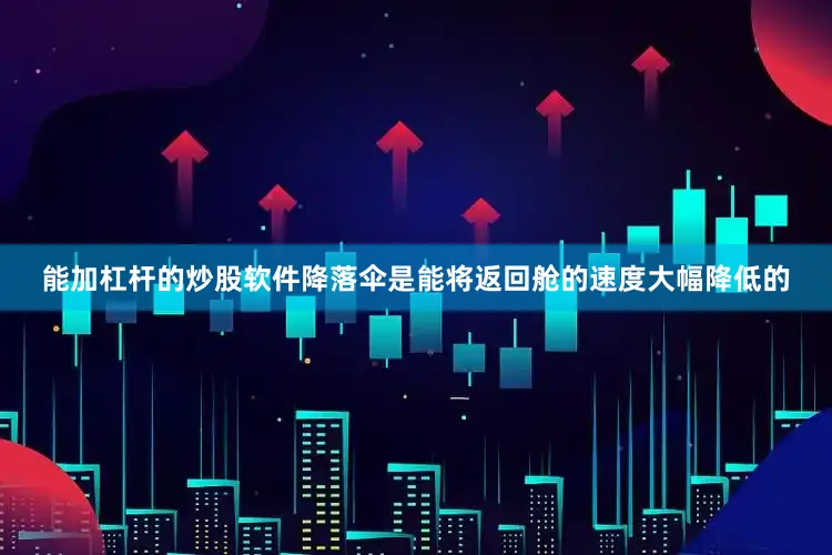 能加杠杆的炒股软件降落伞是能将返回舱的速度大幅降低的