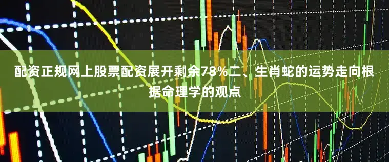 配资正规网上股票配资展开剩余78%二、生肖蛇的运势走向根据命理学的观点