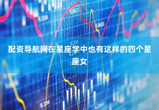 配资导航网在星座学中也有这样的四个星座女