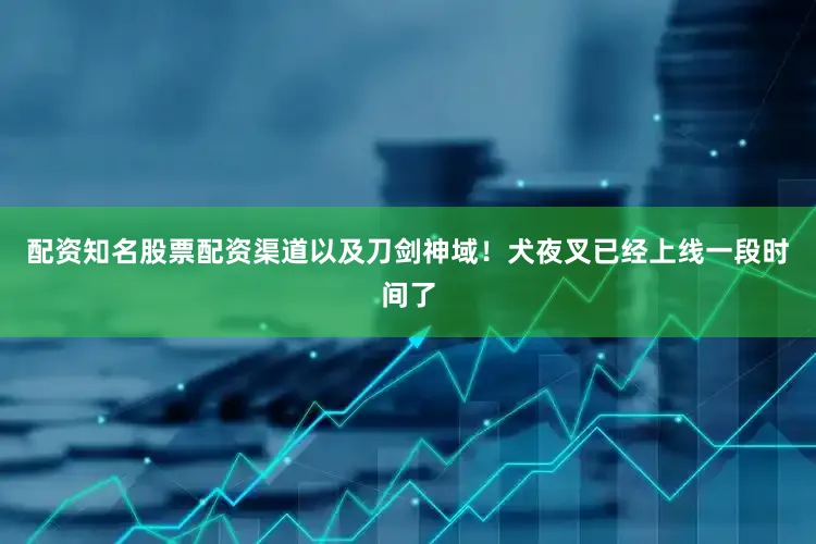 配资知名股票配资渠道以及刀剑神域！犬夜叉已经上线一段时间了