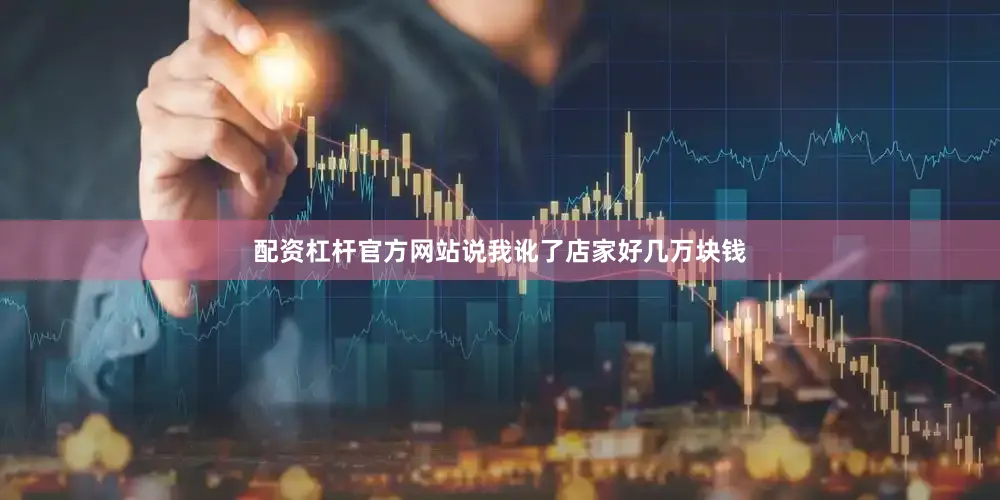 配资杠杆官方网站说我讹了店家好几万块钱