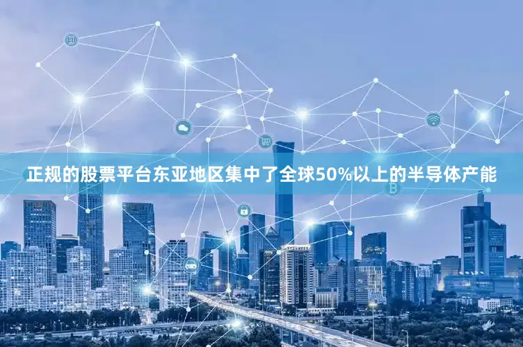 正规的股票平台东亚地区集中了全球50%以上的半导体产能