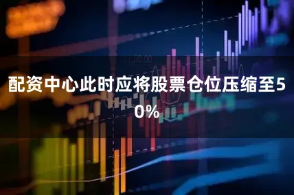 配资中心此时应将股票仓位压缩至50%