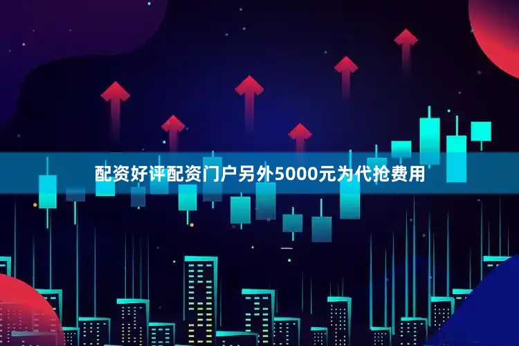 配资好评配资门户另外5000元为代抢费用