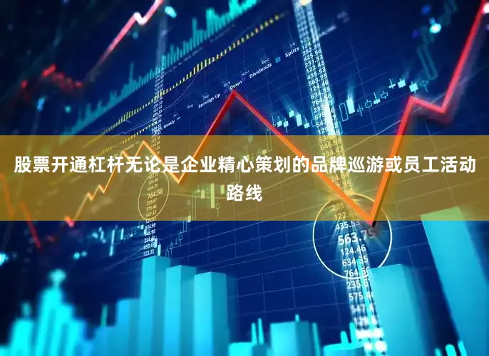 股票开通杠杆无论是企业精心策划的品牌巡游或员工活动路线
