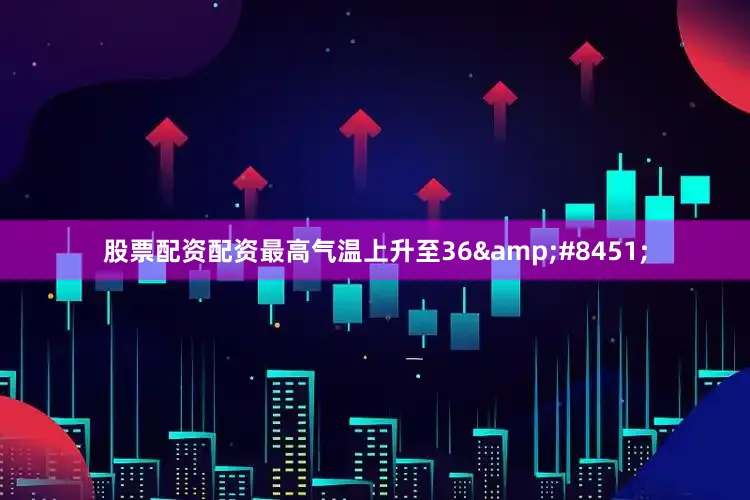 股票配资配资最高气温上升至36&#8451;