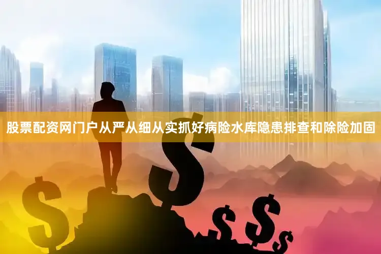 股票配资网门户从严从细从实抓好病险水库隐患排查和除险加固