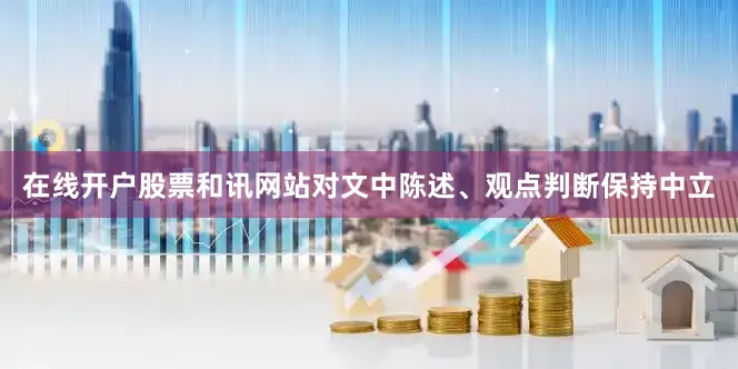 在线开户股票和讯网站对文中陈述、观点判断保持中立