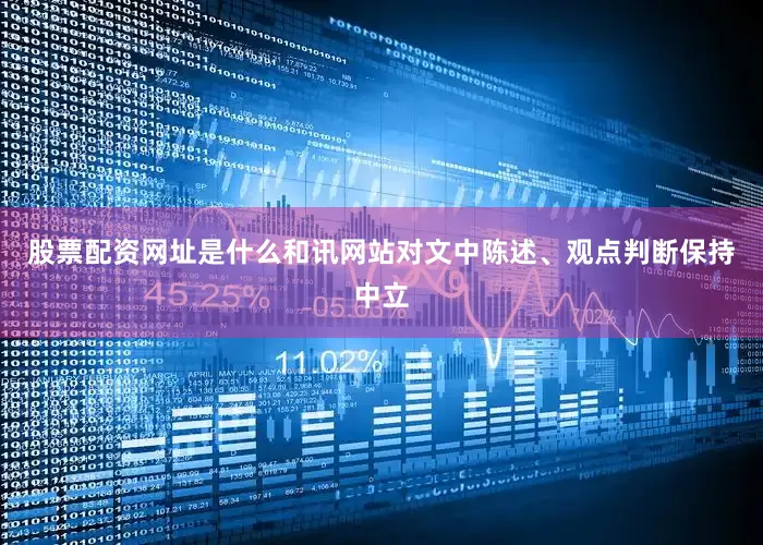 股票配资网址是什么和讯网站对文中陈述、观点判断保持中立