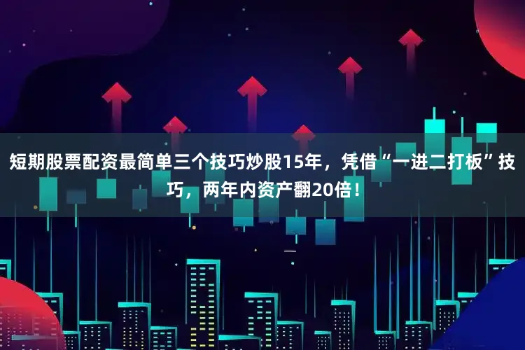 短期股票配资最简单三个技巧炒股15年，凭借“一进二打板”技巧，两年内资产翻20倍！