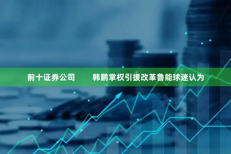 前十证券公司        韩鹏掌权引援改革鲁能球迷认为
