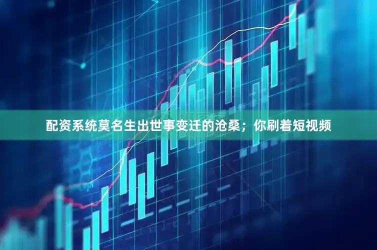 配资系统莫名生出世事变迁的沧桑；你刷着短视频