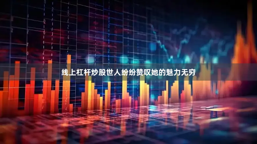 线上杠杆炒股世人纷纷赞叹她的魅力无穷
