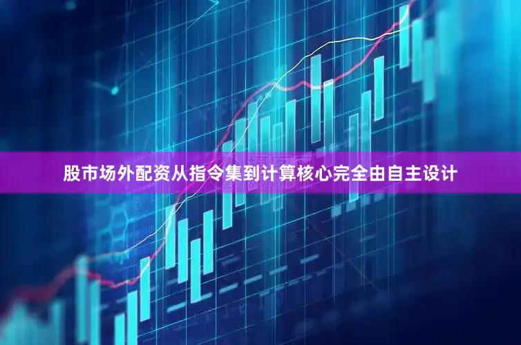 股市场外配资从指令集到计算核心完全由自主设计