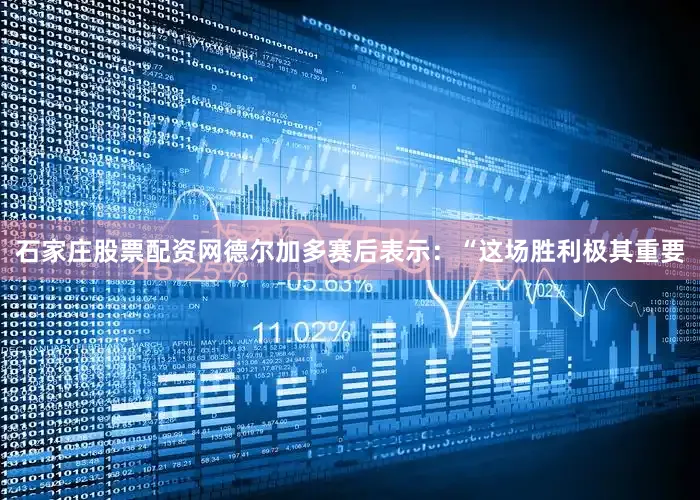 石家庄股票配资网德尔加多赛后表示：“这场胜利极其重要