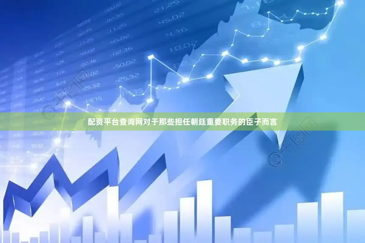 配资平台查询网对于那些担任朝廷重要职务的臣子而言