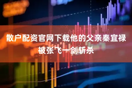 散户配资官网下载他的父亲秦宜禄被张飞一剑斩杀