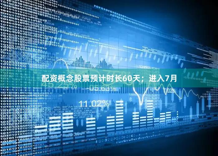 配资概念股票预计时长60天；进入7月