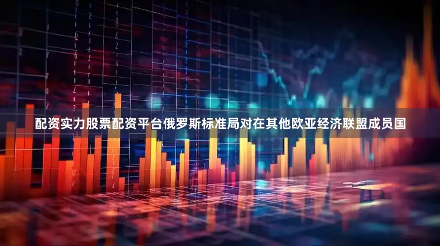 配资实力股票配资平台俄罗斯标准局对在其他欧亚经济联盟成员国