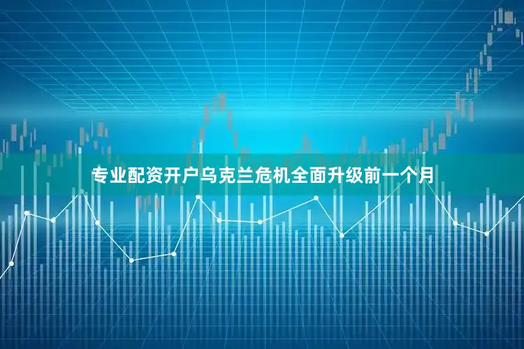 专业配资开户乌克兰危机全面升级前一个月