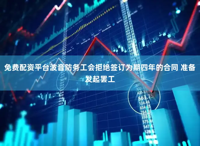 免费配资平台波音防务工会拒绝签订为期四年的合同 准备发起罢工