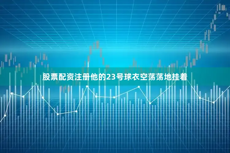 股票配资注册他的23号球衣空荡荡地挂着