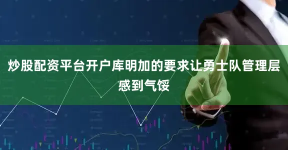 炒股配资平台开户库明加的要求让勇士队管理层感到气馁