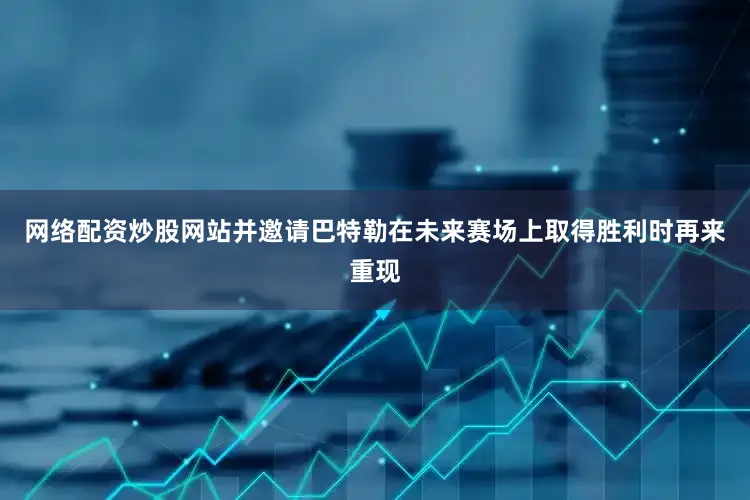 网络配资炒股网站并邀请巴特勒在未来赛场上取得胜利时再来重现