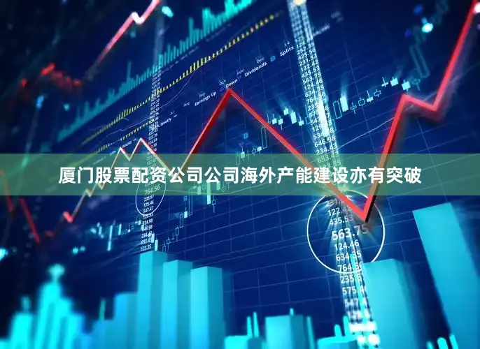 厦门股票配资公司公司海外产能建设亦有突破
