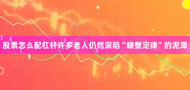 股票怎么配杠杆许多老人仍然深陷“螃蟹定律”的泥潭