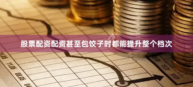 股票配资配资甚至包饺子时都能提升整个档次