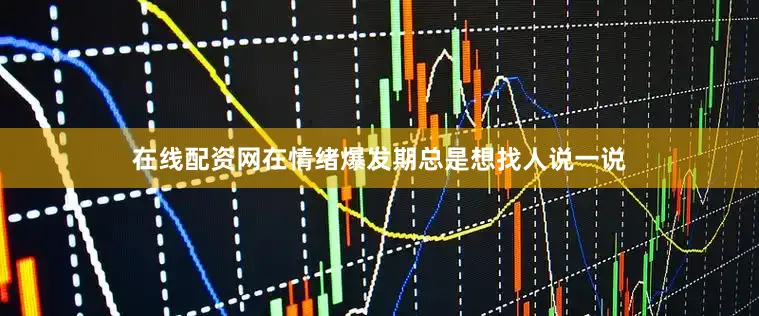 在线配资网在情绪爆发期总是想找人说一说